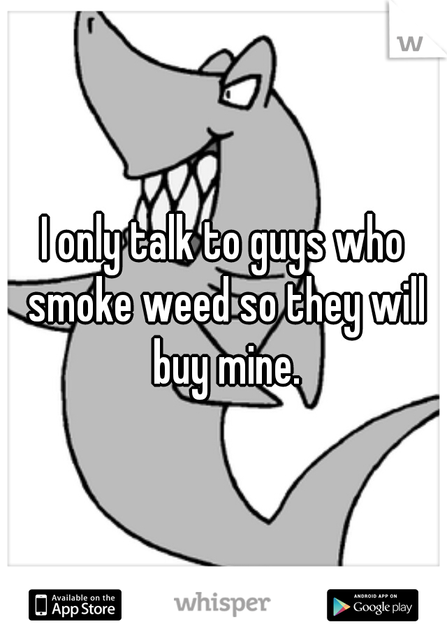 I only talk to guys who smoke weed so they will buy mine.
