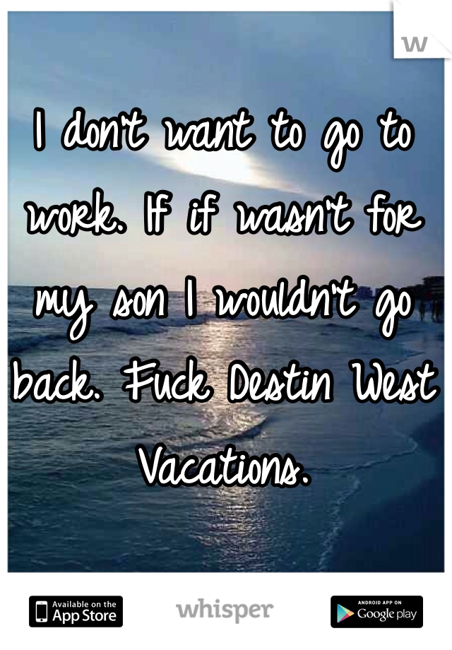 I don't want to go to work. If if wasn't for my son I wouldn't go back. Fuck Destin West Vacations. 