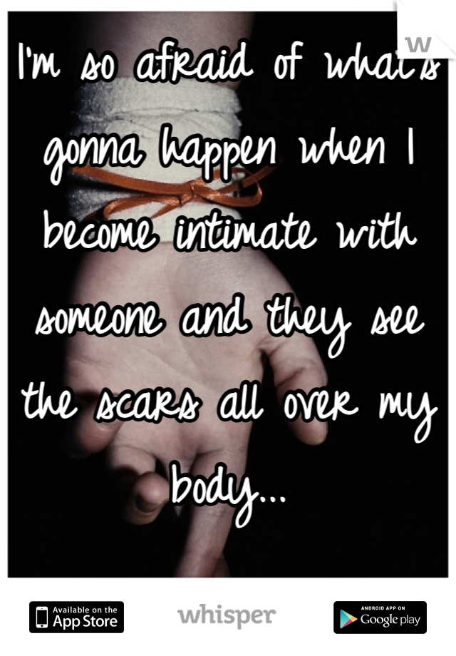I'm so afraid of what's gonna happen when I become intimate with someone and they see the scars all over my body...