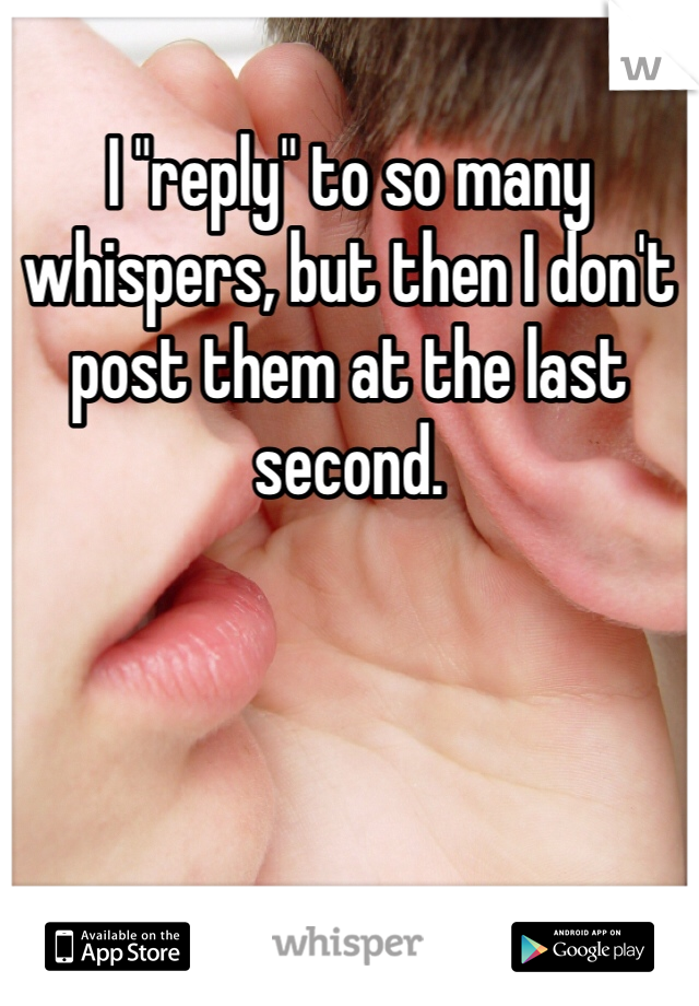 I "reply" to so many whispers, but then I don't post them at the last second.