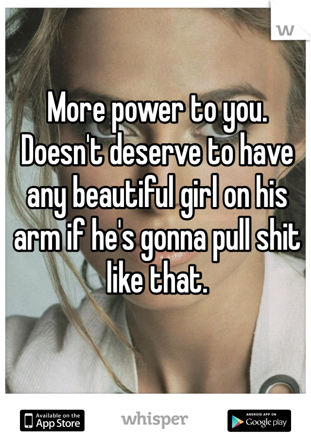 More power to you.
Doesn't deserve to have any beautiful girl on his arm if he's gonna pull shit like that.