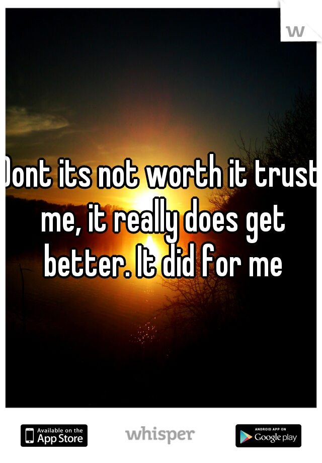 Dont its not worth it trust me, it really does get better. It did for me