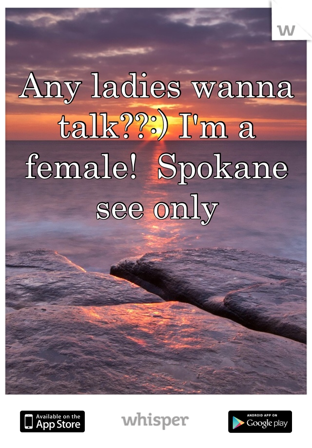 Any ladies wanna talk??:) I'm a female!  Spokane see only
