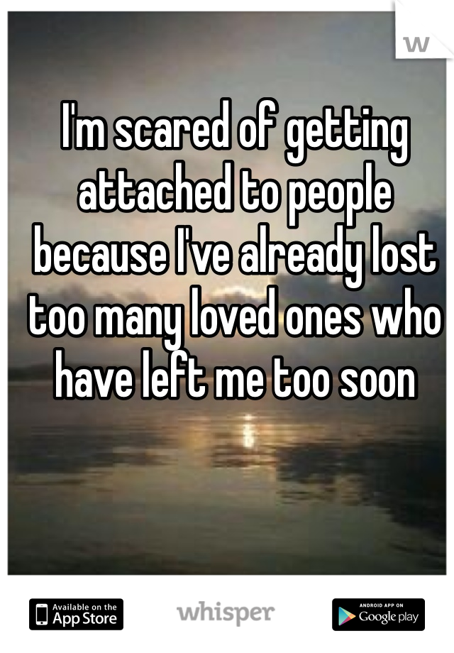 I'm scared of getting attached to people because I've already lost too many loved ones who have left me too soon 
