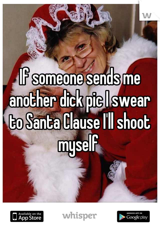 


If someone sends me another dick pic I swear to Santa Clause I'll shoot myself 