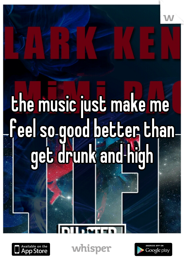 the music just make me feel so good better than get drunk and high