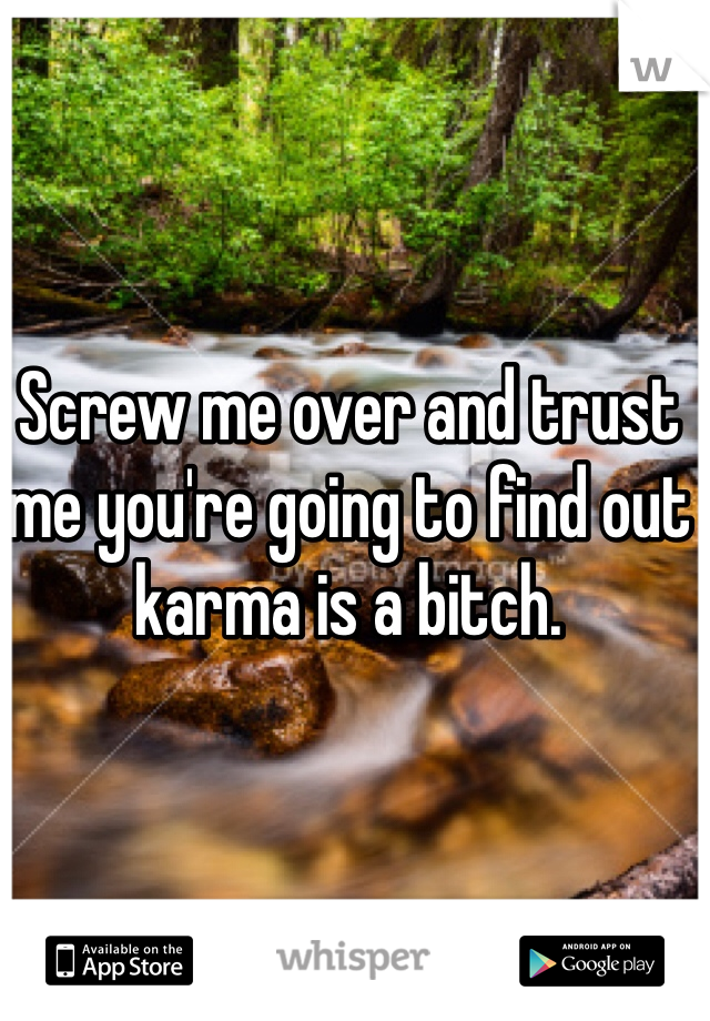 Screw me over and trust me you're going to find out karma is a bitch. 