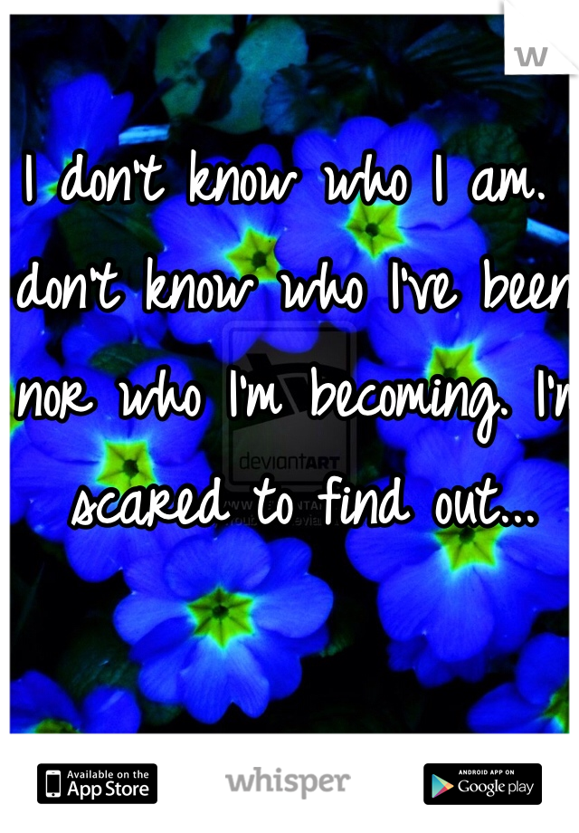 I don't know who I am. I don't know who I've been, nor who I'm becoming. I'm scared to find out...