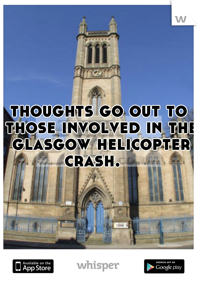 thoughts go out to those involved in the glasgow helicopter crash.   