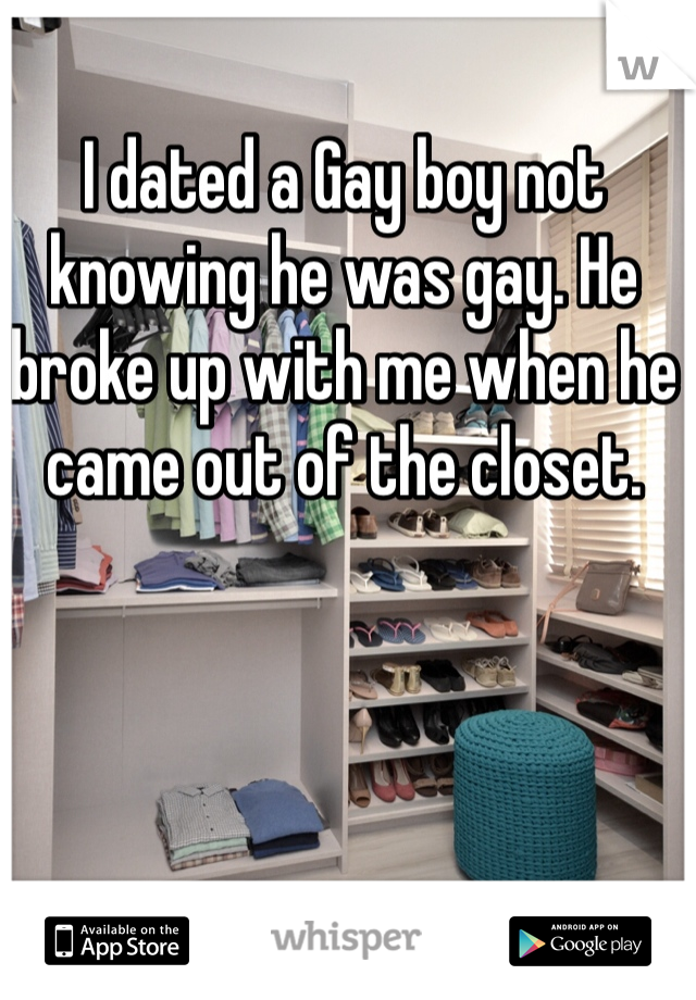 I dated a Gay boy not knowing he was gay. He broke up with me when he came out of the closet.