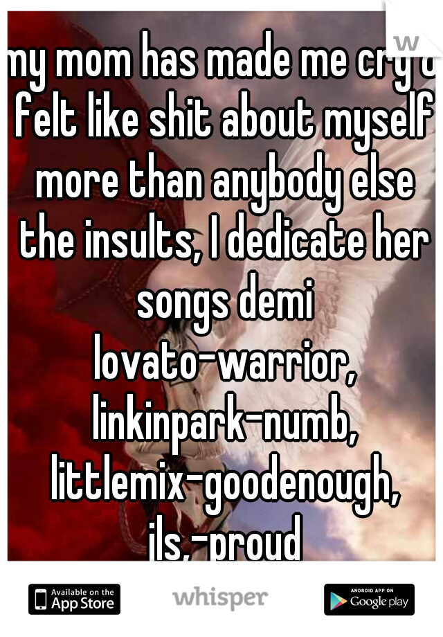 my mom has made me cry & felt like shit about myself more than anybody else the insults, I dedicate her songs demi lovato-warrior, linkinpark-numb, littlemix-goodenough, jls,-proud