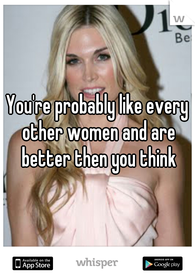 You're probably like every other women and are better then you think