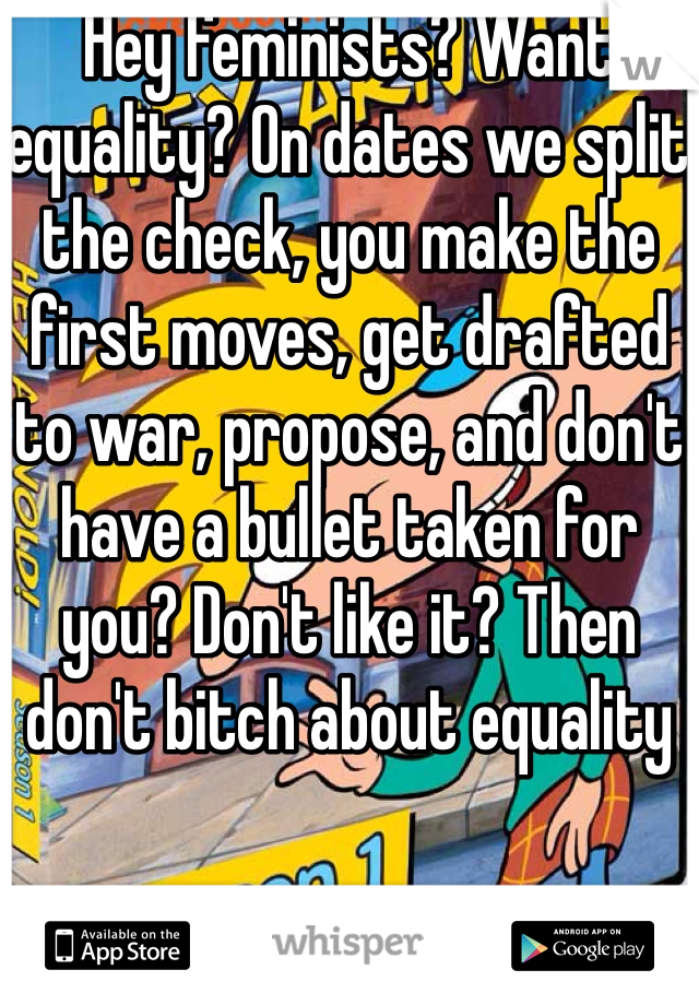 Hey feminists? Want equality? On dates we split the check, you make the first moves, get drafted to war, propose, and don't have a bullet taken for you? Don't like it? Then don't bitch about equality 