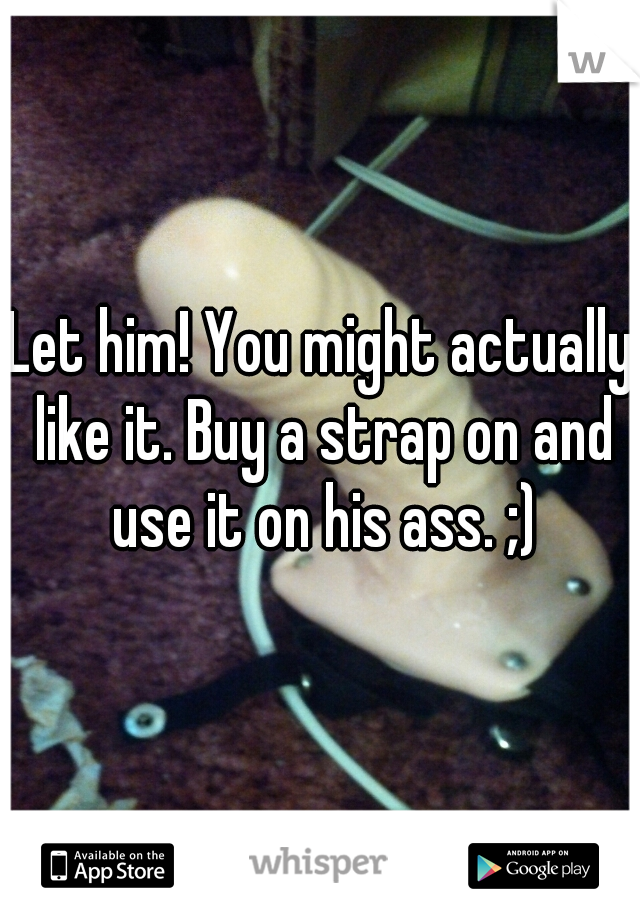 Let him! You might actually like it. Buy a strap on and use it on his ass. ;)
