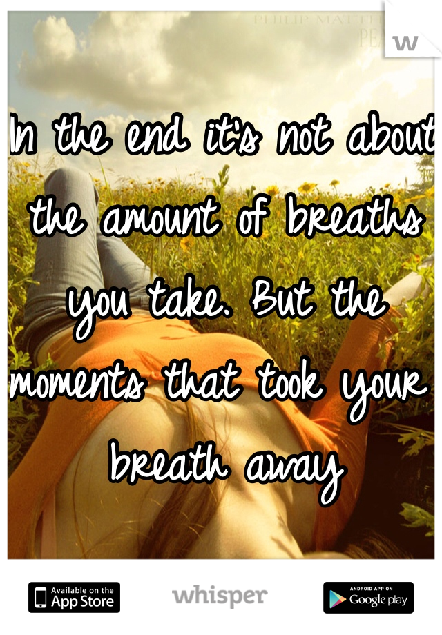 In the end it's not about the amount of breaths you take. But the moments that took your breath away 