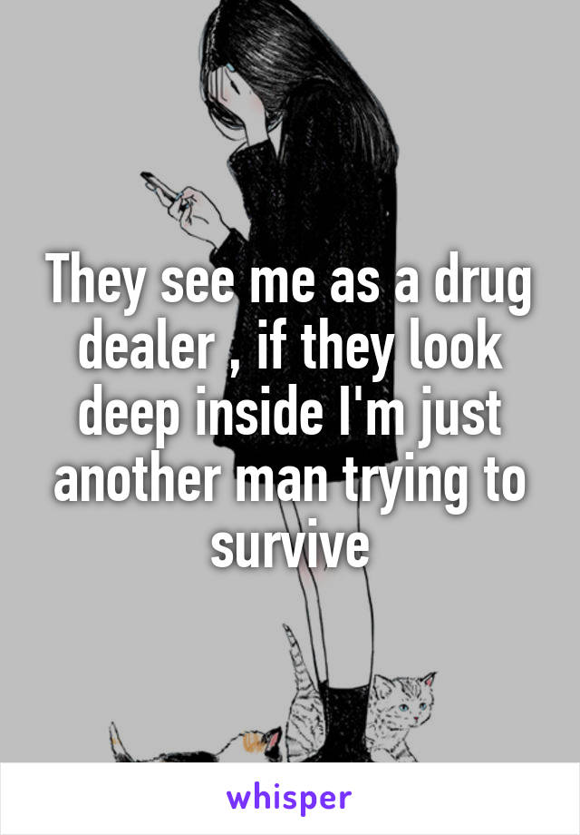 They see me as a drug dealer , if they look deep inside I'm just another man trying to survive