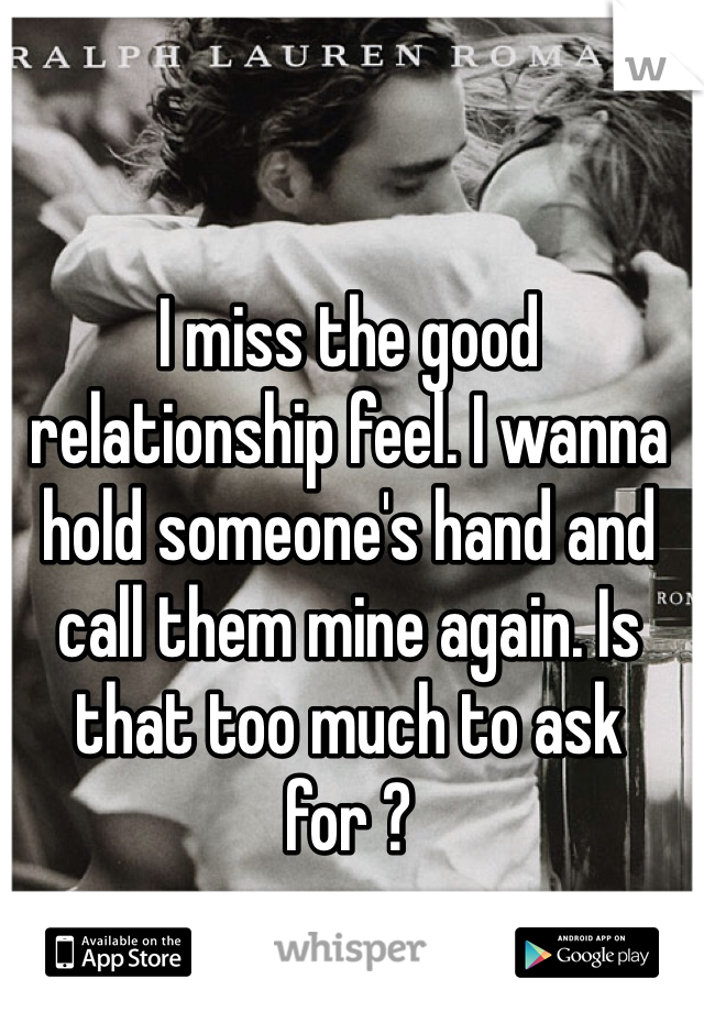I miss the good relationship feel. I wanna hold someone's hand and call them mine again. Is that too much to ask for ?
