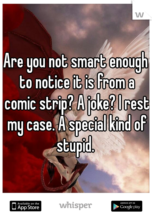 Are you not smart enough to notice it is from a comic strip? A joke? I rest my case. A special kind of stupid. 