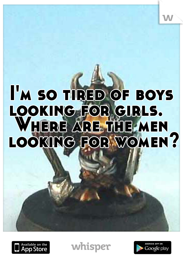 I'm so tired of boys looking for girls.   

Where are the men looking for women?   