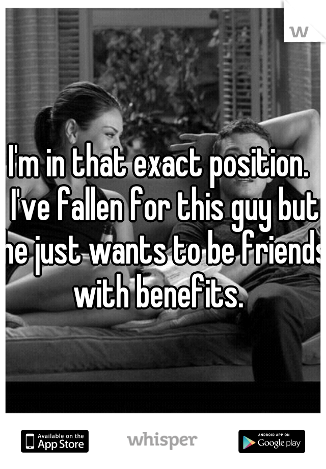 I'm in that exact position.  I've fallen for this guy but he just wants to be friends with benefits.  