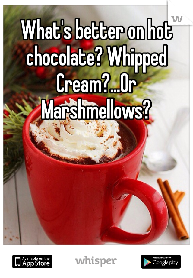 What's better on hot chocolate? Whipped Cream?...Or Marshmellows?