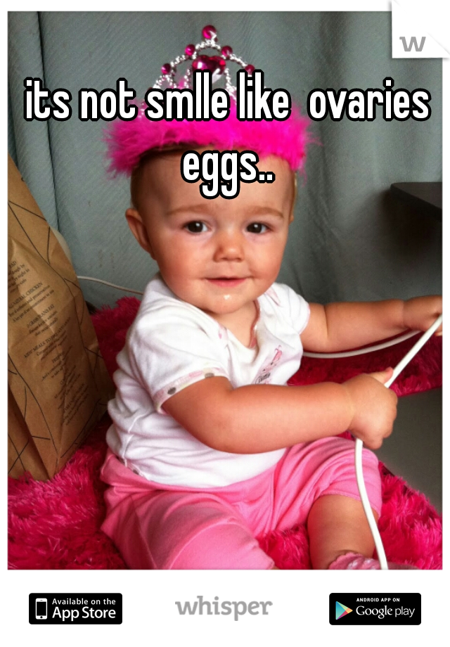 its not smlle like  ovaries eggs.. 