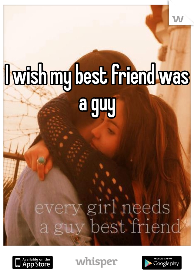 I wish my best friend was a guy 