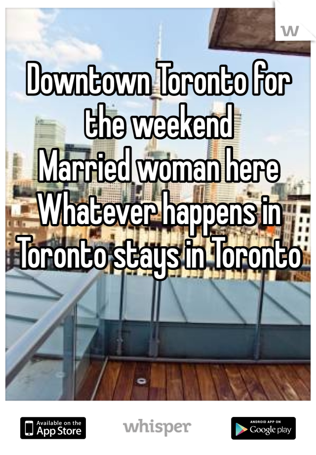 Downtown Toronto for the weekend 
Married woman here
Whatever happens in Toronto stays in Toronto 