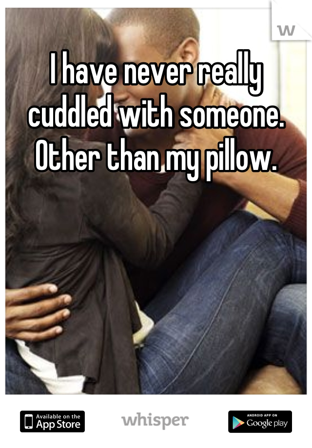 I have never really cuddled with someone. Other than my pillow.