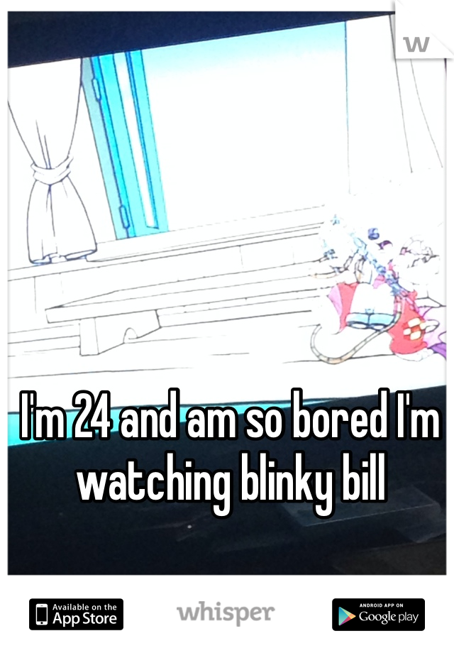 I'm 24 and am so bored I'm watching blinky bill 
