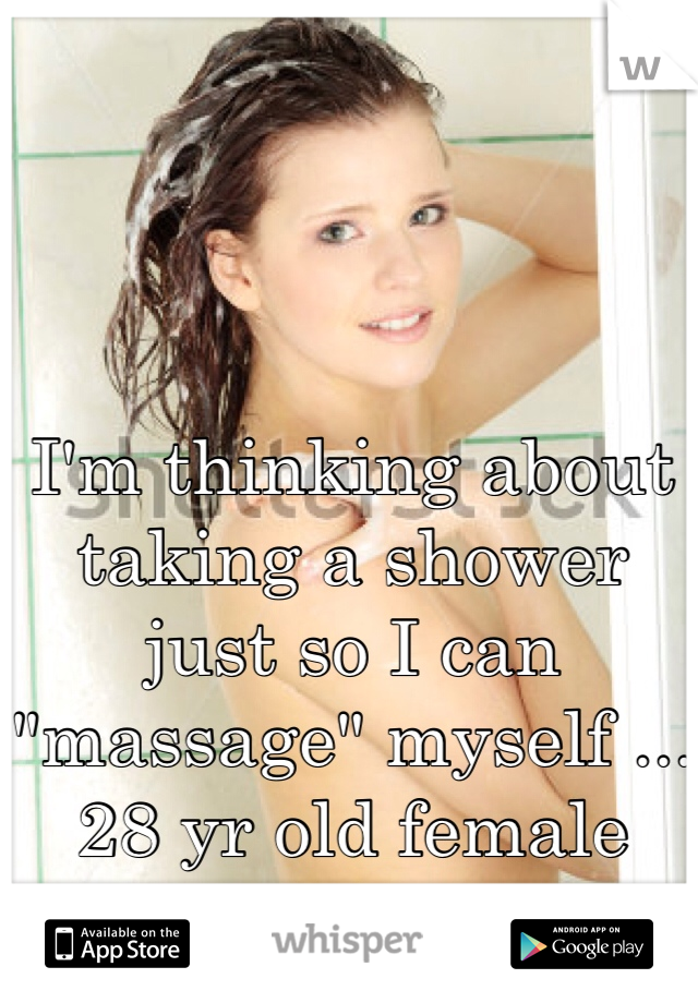 I'm thinking about taking a shower just so I can "massage" myself ...
28 yr old female