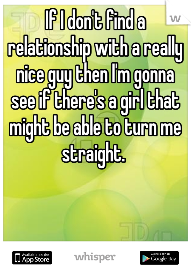 If I don't find a relationship with a really nice guy then I'm gonna see if there's a girl that might be able to turn me straight. 