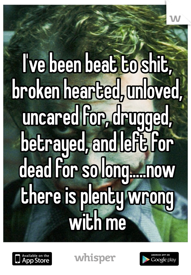 I've been beat to shit, broken hearted, unloved, uncared for, drugged, betrayed, and left for dead for so long.....now there is plenty wrong with me