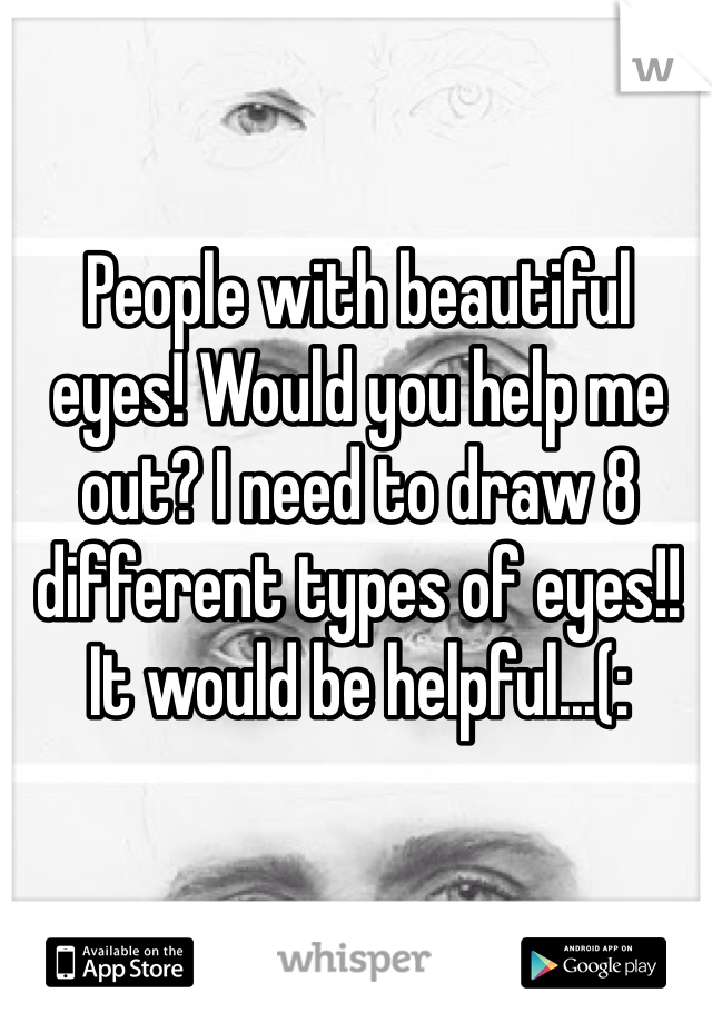 People with beautiful eyes! Would you help me out? I need to draw 8 different types of eyes!! It would be helpful...(: