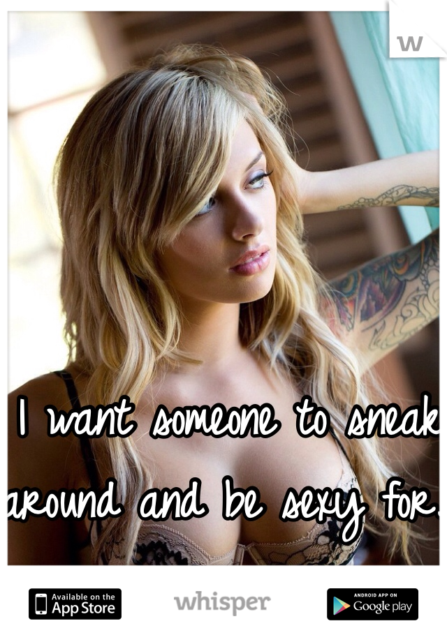 I want someone to sneak around and be sexy for. 
