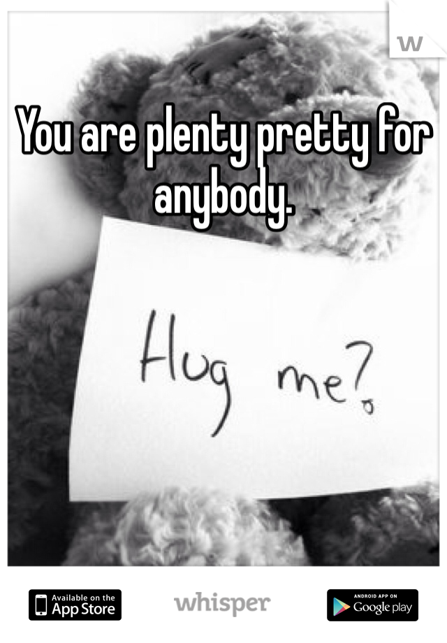 You are plenty pretty for anybody. 