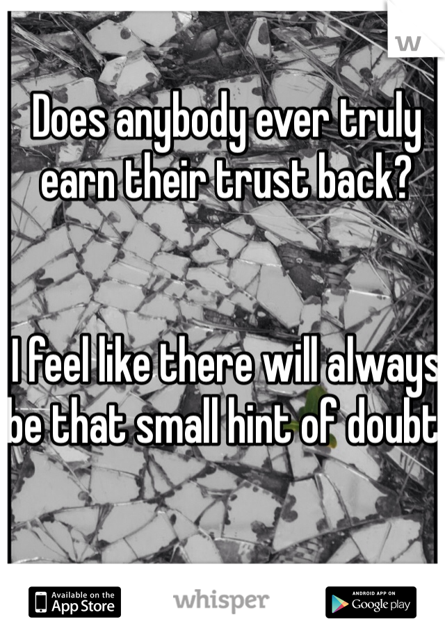 Does anybody ever truly earn their trust back? 


I feel like there will always be that small hint of doubt.