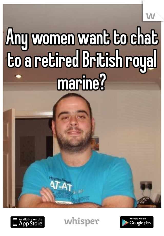 Any women want to chat to a retired British royal marine?