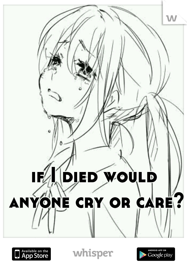 if I died would anyone cry or care?