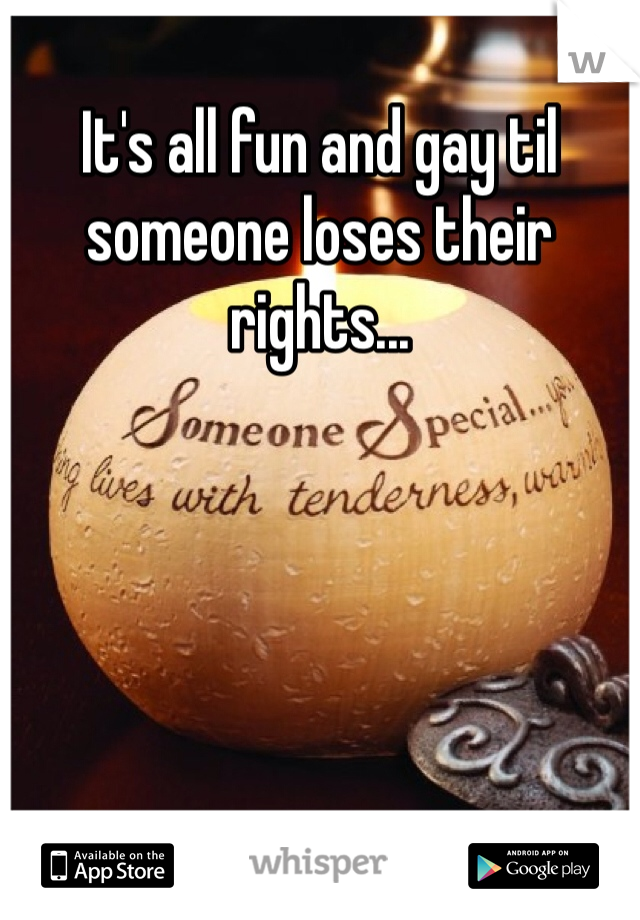It's all fun and gay til someone loses their rights...