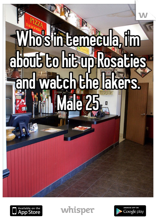 Who's in temecula, i'm about to hit up Rosaties and watch the lakers. Male 25 