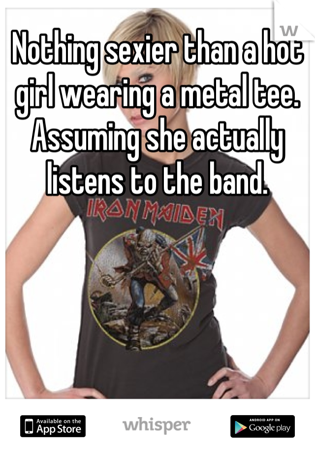 Nothing sexier than a hot girl wearing a metal tee. Assuming she actually listens to the band.