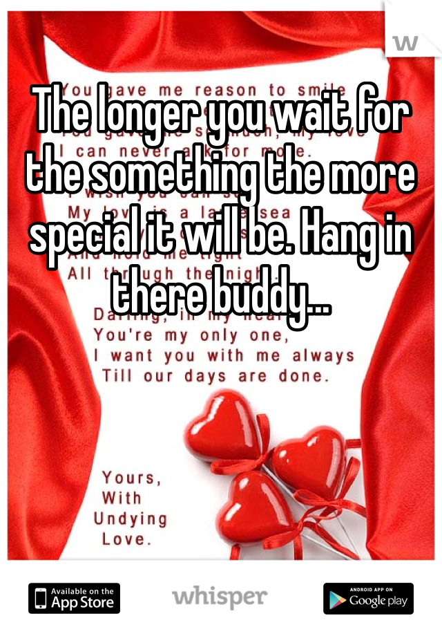 The longer you wait for the something the more special it will be. Hang in there buddy...