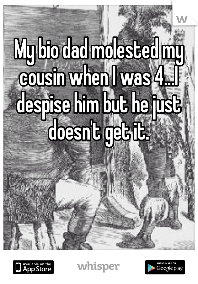 My bio dad molested my cousin when I was 4...I despise him but he just doesn't get it. 