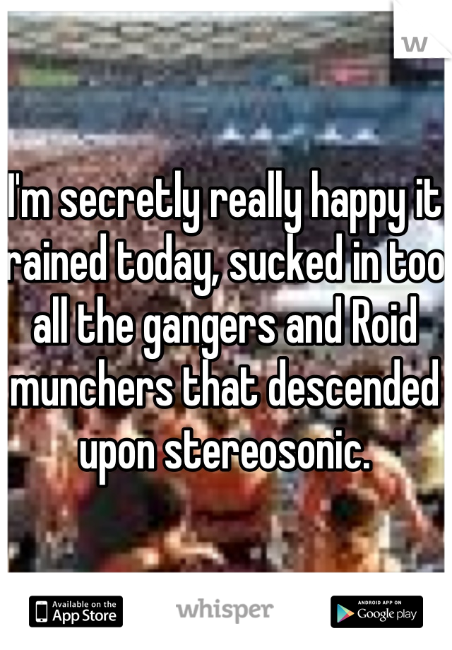 I'm secretly really happy it rained today, sucked in too all the gangers and Roid munchers that descended upon stereosonic.