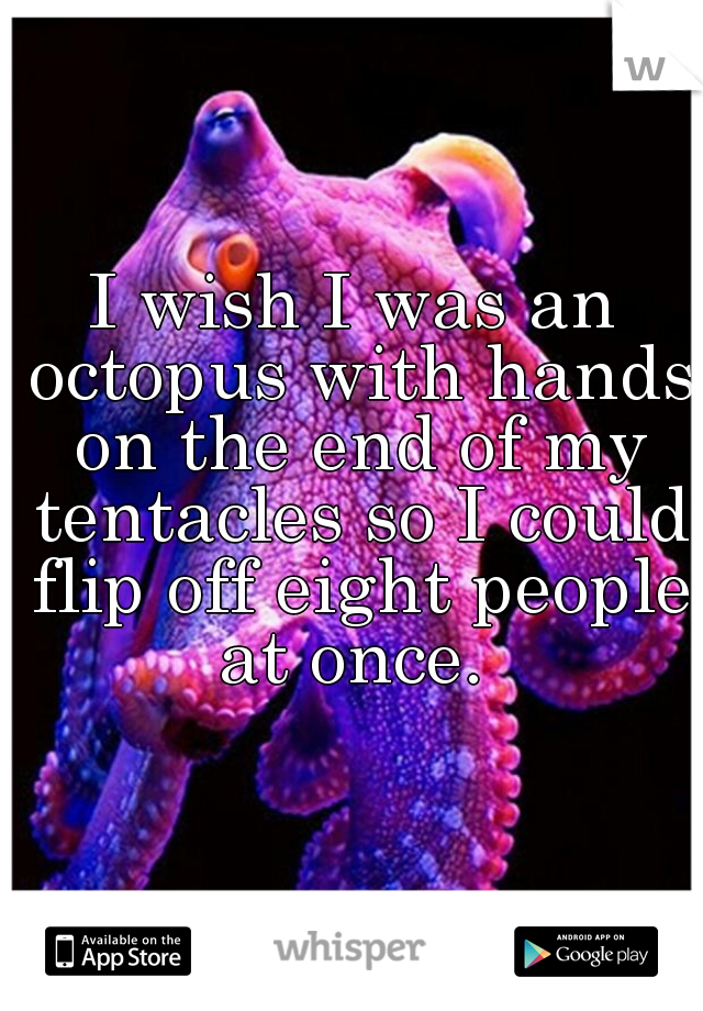 I wish I was an octopus with hands on the end of my tentacles so I could flip off eight people at once. 