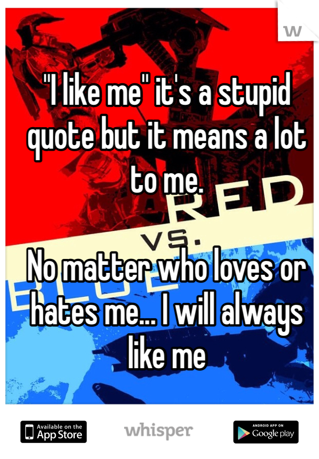 "I like me" it's a stupid quote but it means a lot to me.

No matter who loves or hates me... I will always like me