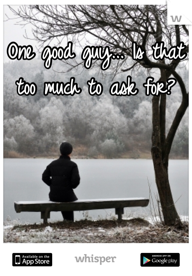One good guy... Is that too much to ask for? 
