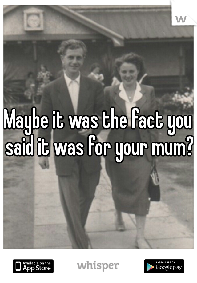Maybe it was the fact you said it was for your mum? 