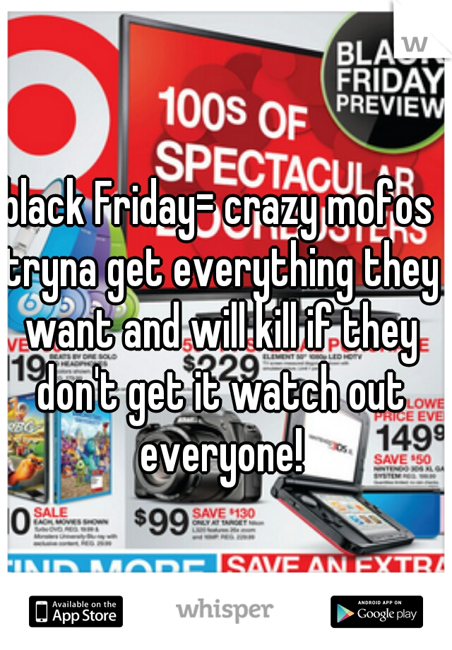 black Friday= crazy mofos tryna get everything they want and will kill if they don't get it watch out everyone!